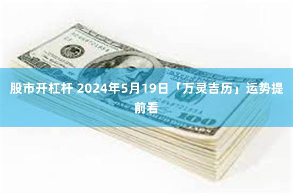 股市开杠杆 2024年5月19日「万灵吉历」运势提前看