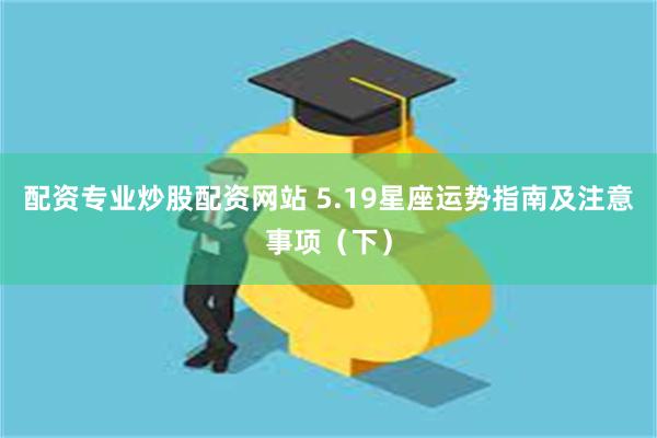 配资专业炒股配资网站 5.19星座运势指南及注意事项（下）