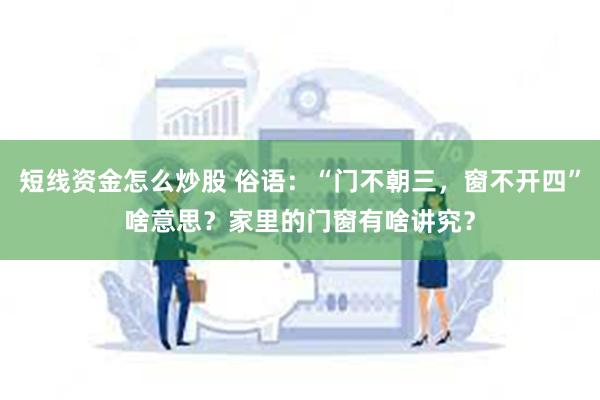 短线资金怎么炒股 俗语：“门不朝三，窗不开四”啥意思？家里的门窗有啥讲究？