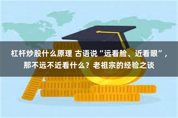 杠杆炒股什么原理 古语说“远看脸、近看眼”，那不远不近看什么？老祖宗的经验之谈