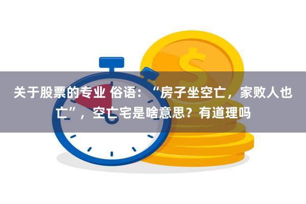 关于股票的专业 俗语：“房子坐空亡，家败人也亡”，空亡宅是啥意思？有道理吗