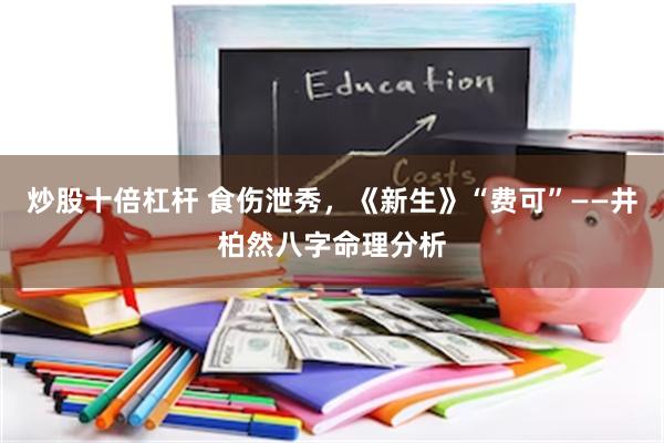 炒股十倍杠杆 食伤泄秀，《新生》“费可”——井柏然八字命理分析