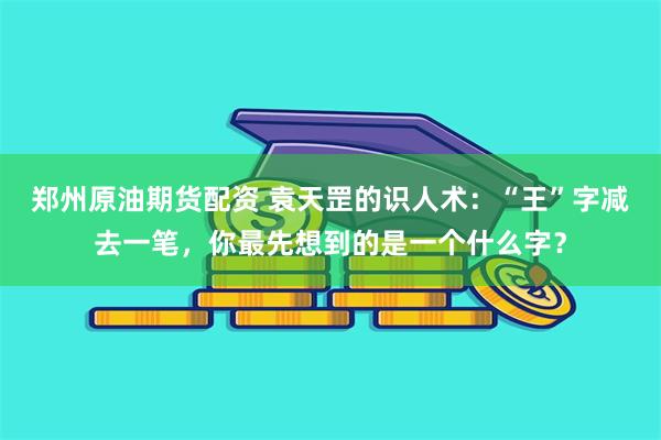 郑州原油期货配资 袁天罡的识人术：“王”字减去一笔，你最先想到的是一个什么字？