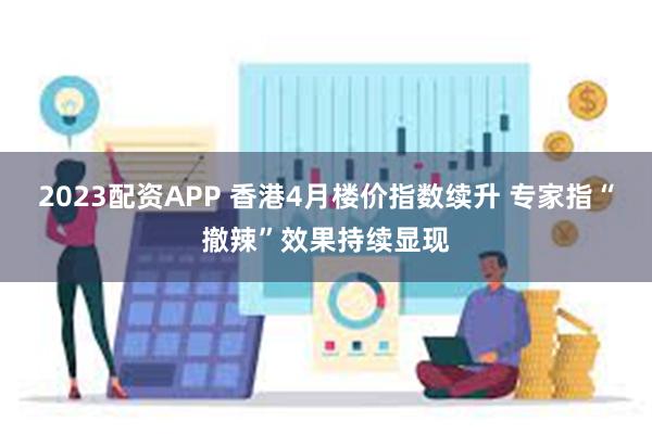 2023配资APP 香港4月楼价指数续升 专家指“撤辣”效果持续显现