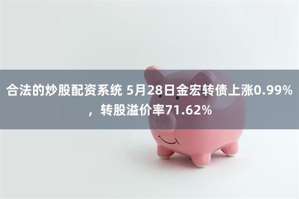 合法的炒股配资系统 5月28日金宏转债上涨0.99%，转股溢价率71.62%