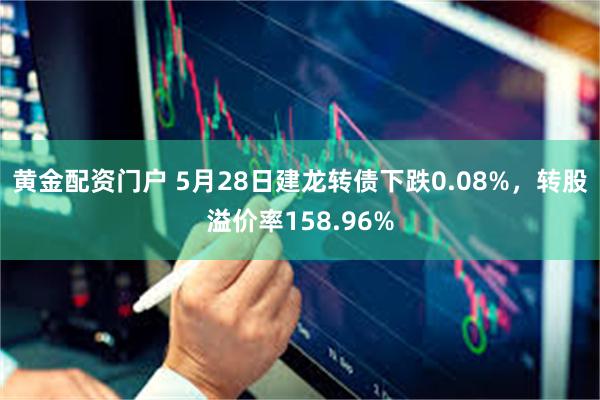 黄金配资门户 5月28日建龙转债下跌0.08%，转股溢价率158.96%