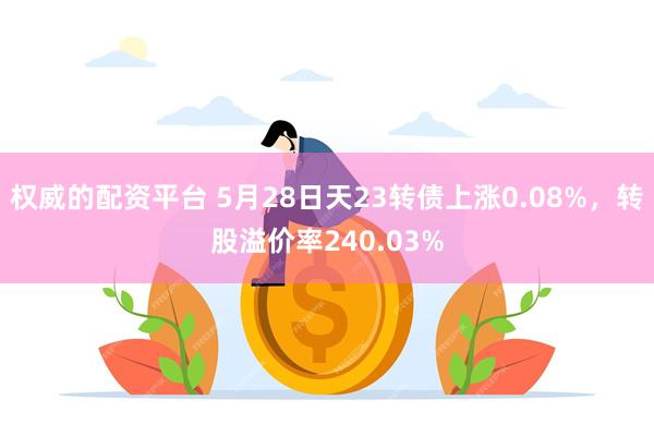 权威的配资平台 5月28日天23转债上涨0.08%，转股溢价率240.03%