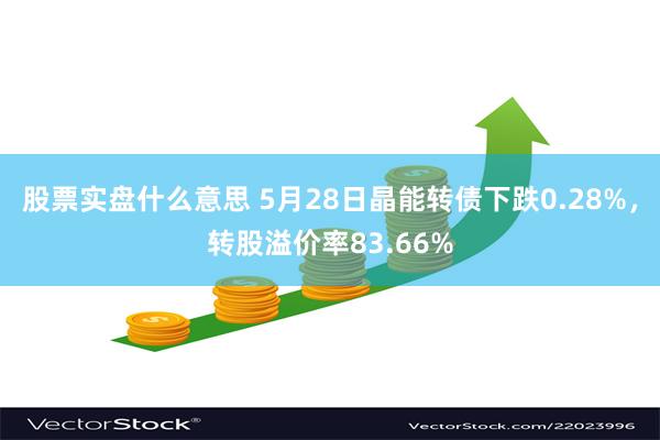 股票实盘什么意思 5月28日晶能转债下跌0.28%，转股溢价率83.66%