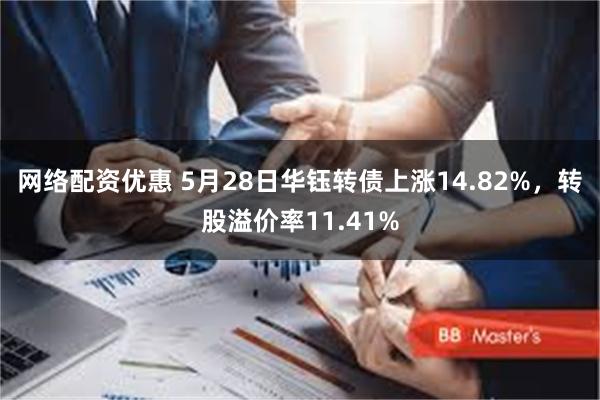 网络配资优惠 5月28日华钰转债上涨14.82%，转股溢价率11.41%