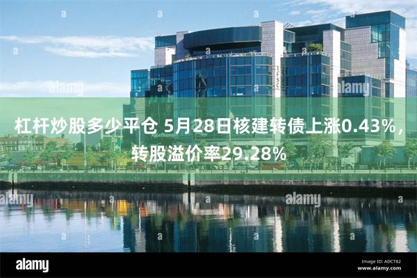 杠杆炒股多少平仓 5月28日核建转债上涨0.43%，转股溢价率29.28%