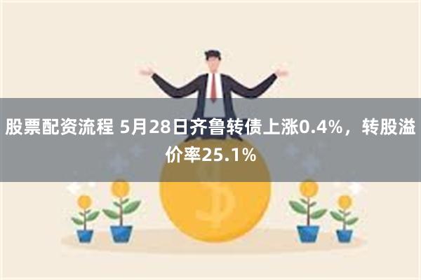 股票配资流程 5月28日齐鲁转债上涨0.4%，转股溢价率25.1%