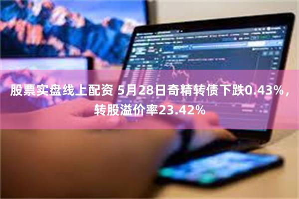 股票实盘线上配资 5月28日奇精转债下跌0.43%，转股溢价率23.42%