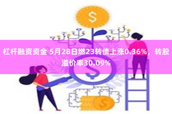 杠杆融资资金 5月28日燃23转债上涨0.36%，转股溢价率30.09%