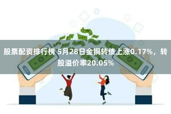 股票配资排行榜 5月28日金铜转债上涨0.17%，转股溢价率20.05%