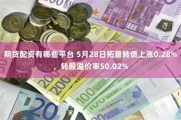 期货配资有哪些平台 5月28日拓普转债上涨0.28%，转股溢价率50.02%