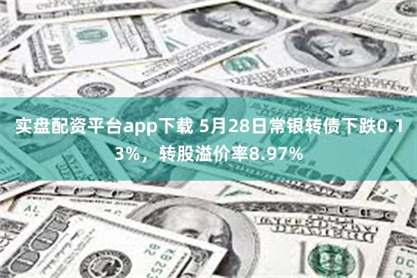 实盘配资平台app下载 5月28日常银转债下跌0.13%，转股溢价率8.97%