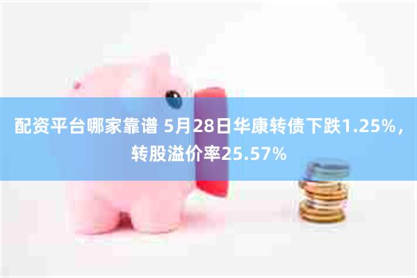 配资平台哪家靠谱 5月28日华康转债下跌1.25%，转股溢价率25.57%