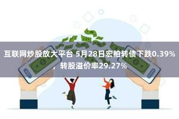 互联网炒股放大平台 5月28日宏柏转债下跌0.39%，转股溢价率29.27%