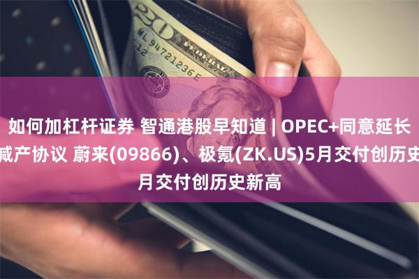 如何加杠杆证券 智通港股早知道 | OPEC+同意延长石油减产协议 蔚来(09866)、极氪(ZK.US)5月交付创历史新高