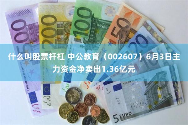 什么叫股票杆杠 中公教育（002607）6月3日主力资金净卖出1.36亿元