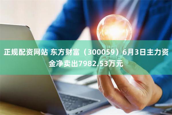 正规配资网站 东方财富（300059）6月3日主力资金净卖出7982.53万元