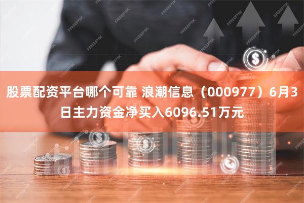 股票配资平台哪个可靠 浪潮信息（000977）6月3日主力资金净买入6096.51万元