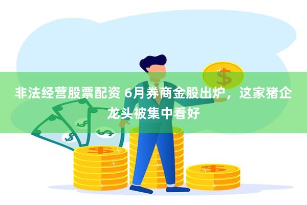 非法经营股票配资 6月券商金股出炉，这家猪企龙头被集中看好