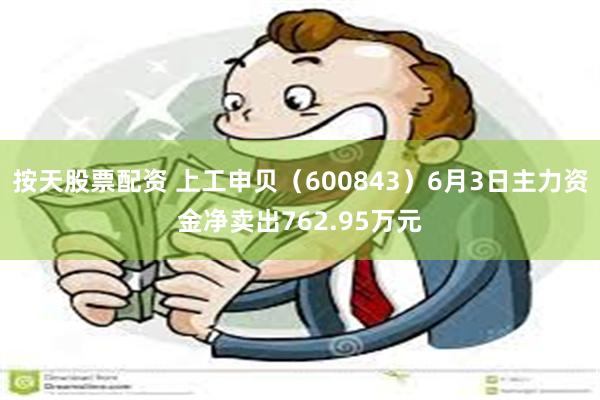 按天股票配资 上工申贝（600843）6月3日主力资金净卖出762.95万元