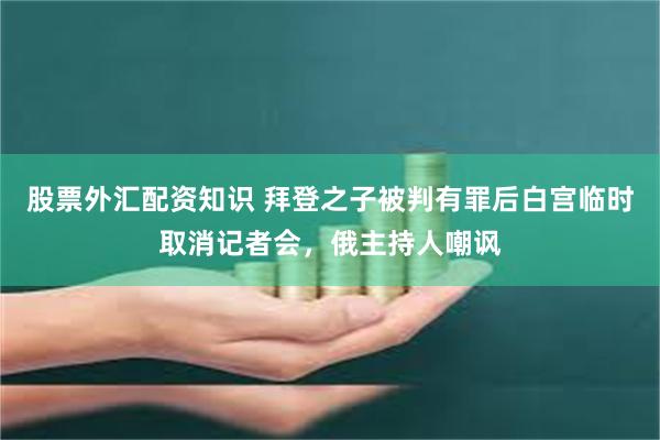 股票外汇配资知识 拜登之子被判有罪后白宫临时取消记者会，俄主持人嘲讽