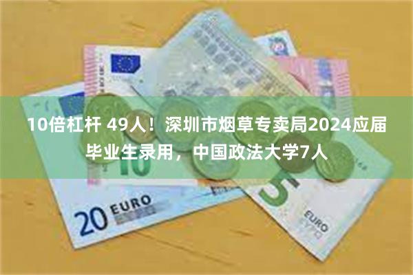 10倍杠杆 49人！深圳市烟草专卖局2024应届毕业生录用，中国政法大学7人