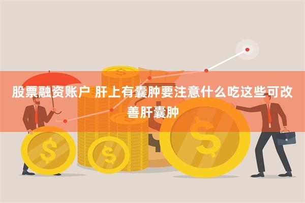 股票融资账户 肝上有囊肿要注意什么吃这些可改善肝囊肿