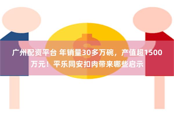 广州配资平台 年销量30多万碗，产值超1500万元！平乐同安扣肉带来哪些启示