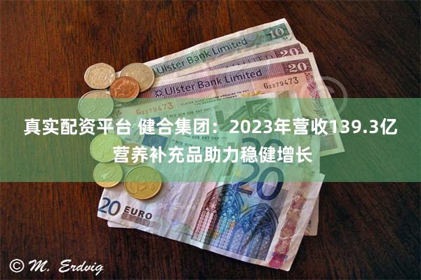 真实配资平台 健合集团：2023年营收139.3亿 营养补充品助力稳健增长