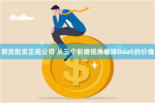 期货配资正规公司 从三个前瞻视角看清DaaS的价值