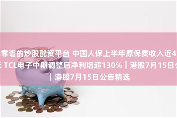 靠谱的炒股配资平台 中国人保上半年原保费收入近4300亿元 TCL电子中期调整后净利增超130%｜港股7月15日公告精选