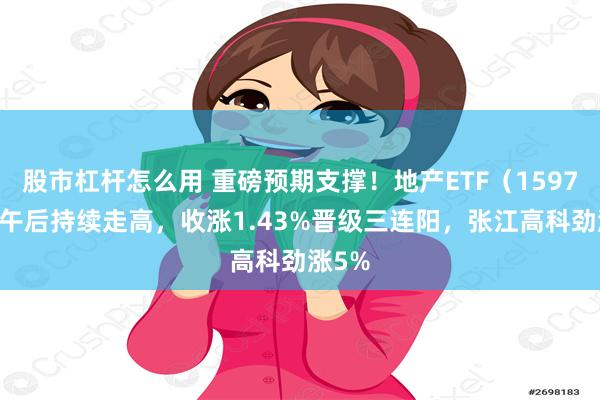 股市杠杆怎么用 重磅预期支撑！地产ETF（159707）午后持续走高，收涨1.43%晋级三连阳，张江高科劲涨5%