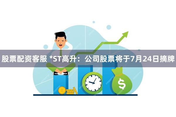 股票配资客服 *ST高升：公司股票将于7月24日摘牌