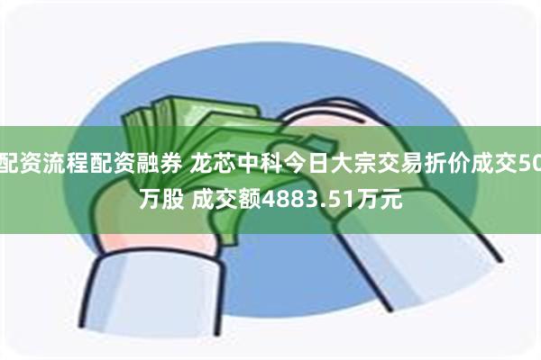 配资流程配资融券 龙芯中科今日大宗交易折价成交50万股 成交额4883.51万元