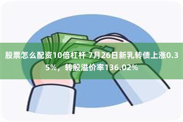 股票怎么配资10倍杠杆 7月26日新乳转债上涨0.35%，转股溢价率136.02%