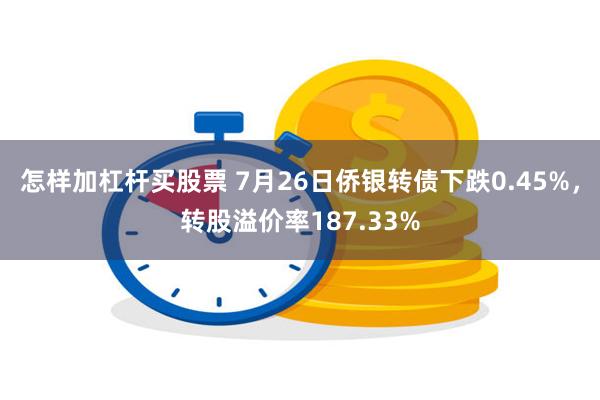 怎样加杠杆买股票 7月26日侨银转债下跌0.45%，转股溢价率187.33%