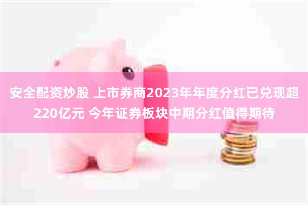 安全配资炒股 上市券商2023年年度分红已兑现超220亿元 今年证券板块中期分红值得期待