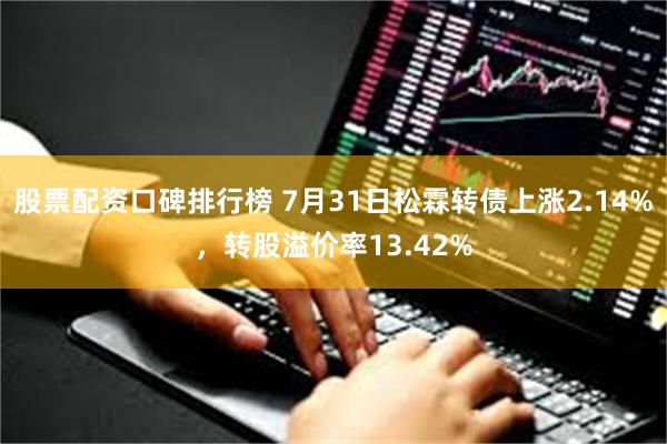 股票配资口碑排行榜 7月31日松霖转债上涨2.14%，转股溢价率13.42%