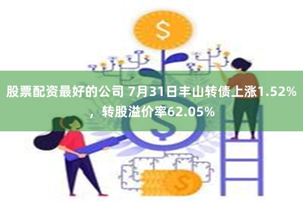 股票配资最好的公司 7月31日丰山转债上涨1.52%，转股溢价率62.05%