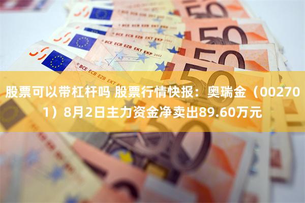 股票可以带杠杆吗 股票行情快报：奥瑞金（002701）8月2日主力资金净卖出89.60万元