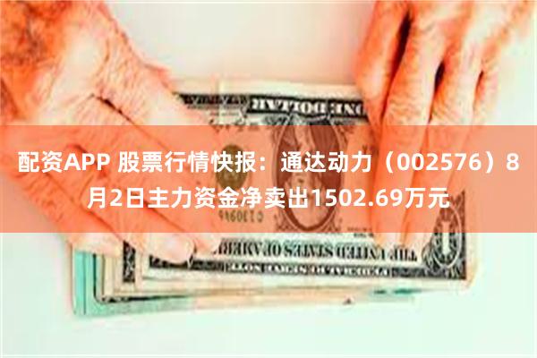 配资APP 股票行情快报：通达动力（002576）8月2日主力资金净卖出1502.69万元