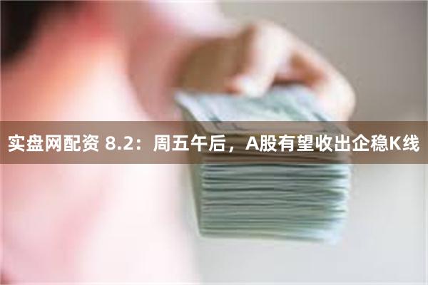 实盘网配资 8.2：周五午后，A股有望收出企稳K线