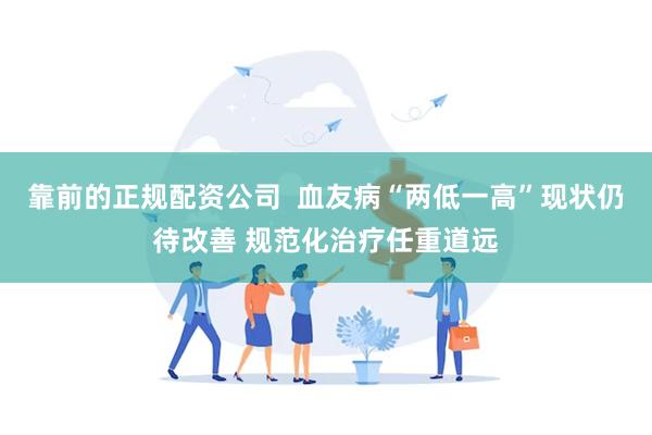 靠前的正规配资公司  血友病“两低一高”现状仍待改善 规范化治疗任重道远