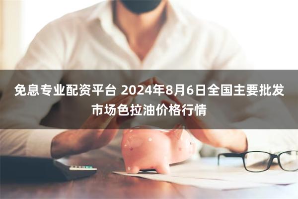 免息专业配资平台 2024年8月6日全国主要批发市场色拉油价格行情