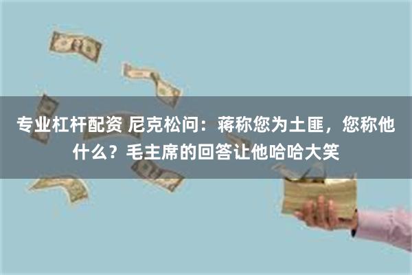 专业杠杆配资 尼克松问：蒋称您为土匪，您称他什么？毛主席的回答让他哈哈大笑