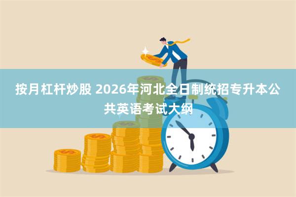 按月杠杆炒股 2026年河北全日制统招专升本公共英语考试大纲